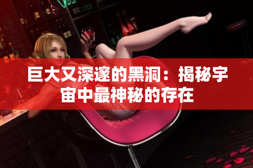 巨大又深邃的黑洞：揭秘宇宙中最神秘的存在