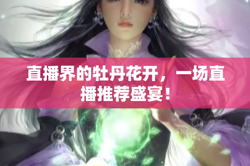 直播界的牡丹花开，一场直播推荐盛宴！