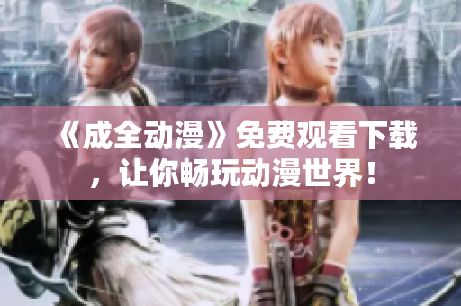 《成全动漫》免费观看下载，让你畅玩动漫世界！