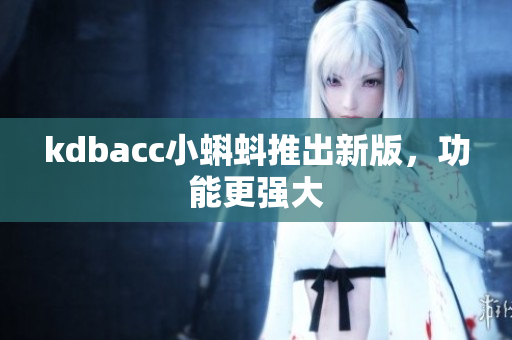 kdbacc小蝌蚪推出新版，功能更强大