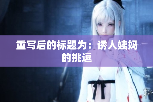 重写后的标题为：诱人姨妈的挑逗