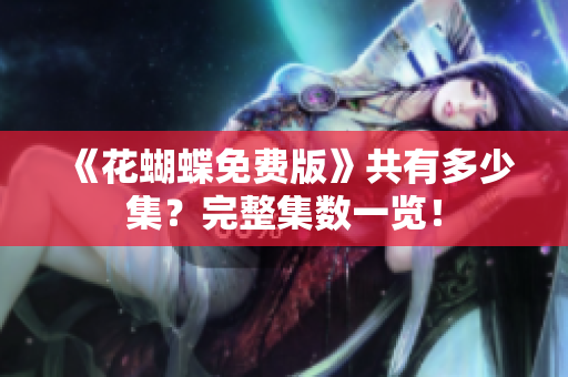 《花蝴蝶免费版》共有多少集？完整集数一览！