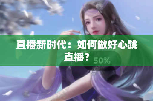 直播新时代：如何做好心跳直播？
