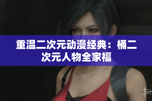 重温二次元动漫经典：桶二次元人物全家福