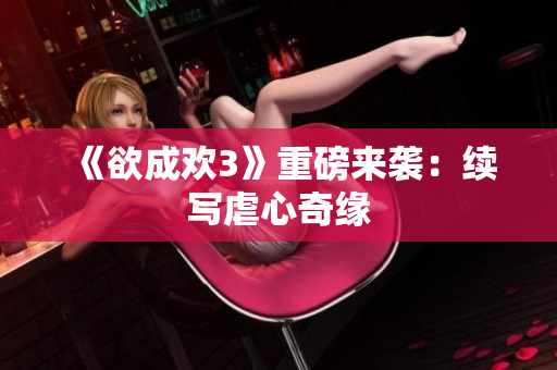 《欲成欢3》重磅来袭：续写虐心奇缘