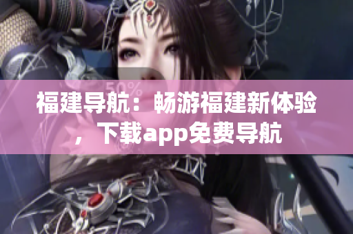 福建导航：畅游福建新体验，下载app免费导航