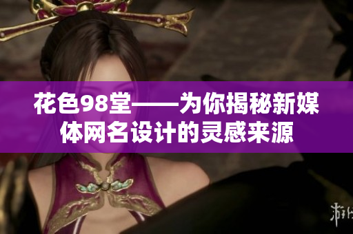 花色98堂——为你揭秘新媒体网名设计的灵感来源