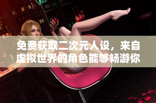 免费获取二次元人设，来自虚拟世界的角色能够畅游你的网络生活