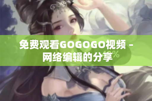 免费观看GOGOGO视频 – 网络编辑的分享