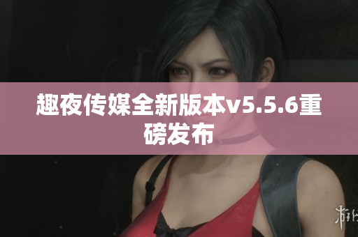 趣夜传媒全新版本v5.5.6重磅发布