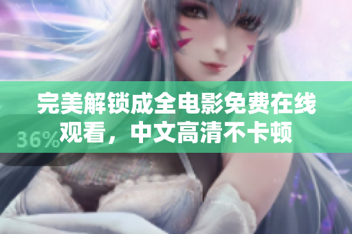 完美解锁成全电影免费在线观看，中文高清不卡顿