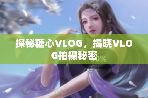 探秘糖心VLOG，揭晓VLOG拍摄秘密