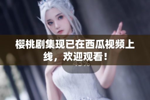 樱桃剧集现已在西瓜视频上线，欢迎观看！