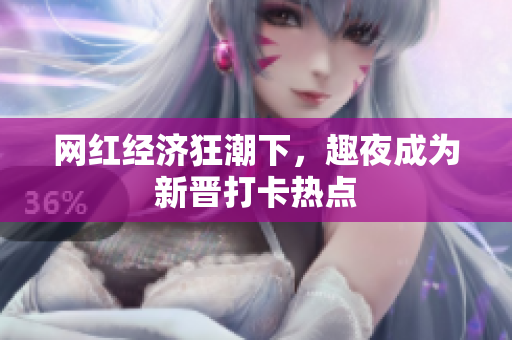 网红经济狂潮下，趣夜成为新晋打卡热点