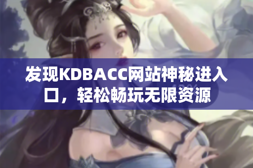 发现KDBACC网站神秘进入口，轻松畅玩无限资源