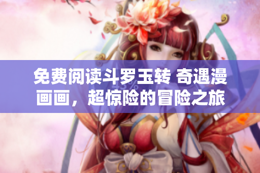 免费阅读斗罗玉转 奇遇漫画画，超惊险的冒险之旅