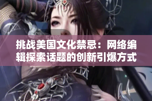 挑战美国文化禁忌：网络编辑探索话题的创新引爆方式