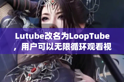 Lutube改名为LoopTube，用户可以无限循环观看视频