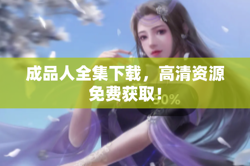 成品人全集下载，高清资源免费获取！