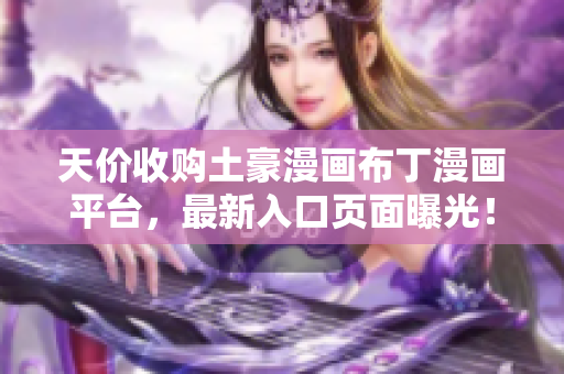 天价收购土豪漫画布丁漫画平台，最新入口页面曝光！