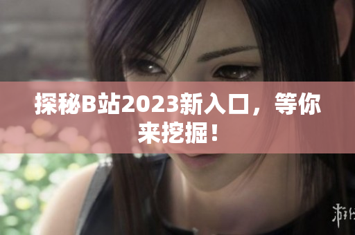 探秘B站2023新入口，等你来挖掘！