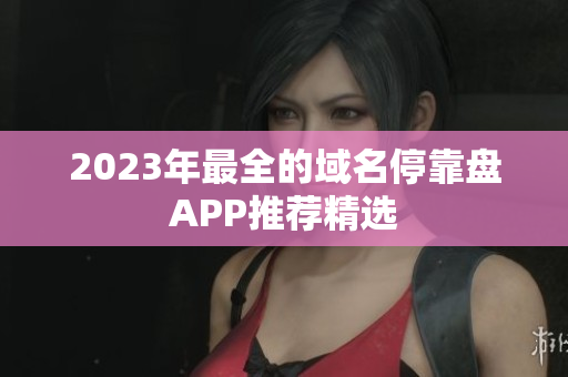 2023年最全的域名停靠盘APP推荐精选