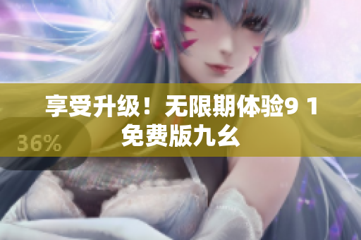 享受升级！无限期体验9 1免费版九幺
