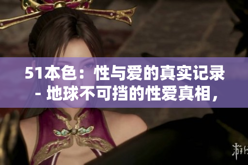 51本色：性与爱的真实记录 - 地球不可挡的性爱真相，51本色告诉你！
