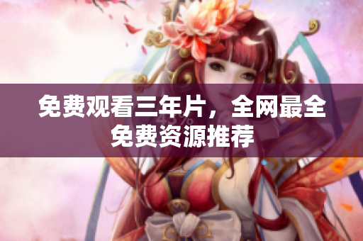 免费观看三年片，全网最全免费资源推荐