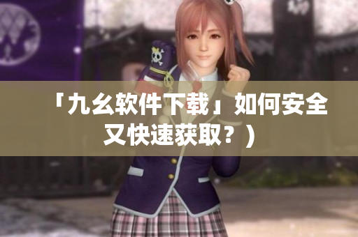 「九幺软件下载」如何安全又快速获取？)
