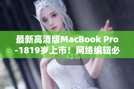 最新高清版MacBook Pro-1819岁上市！网络编辑必备神器