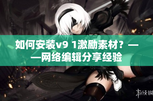 如何安装v9 1激励素材？——网络编辑分享经验