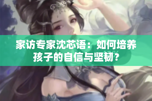 家访专家沈芯语：如何培养孩子的自信与坚韧？