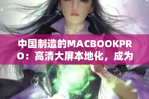 中国制造的MACBOOKPRO：高清大屏本地化，成为消费者新宠