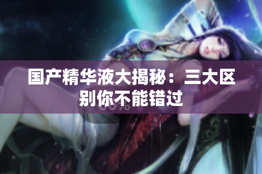 国产精华液大揭秘：三大区别你不能错过