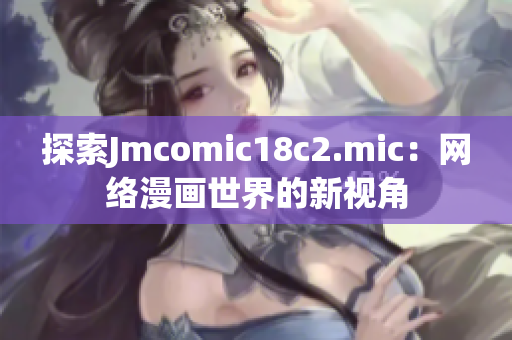探索Jmcomic18c2.mic：网络漫画世界的新视角