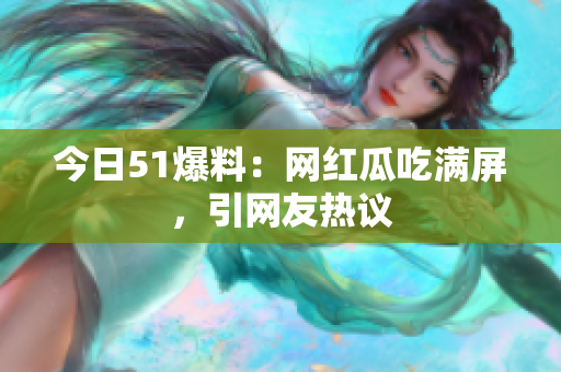 今日51爆料：网红瓜吃满屏，引网友热议