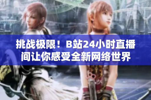 挑战极限！B站24小时直播间让你感受全新网络世界