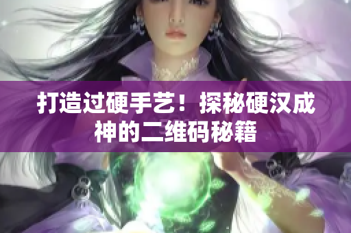 打造过硬手艺！探秘硬汉成神的二维码秘籍