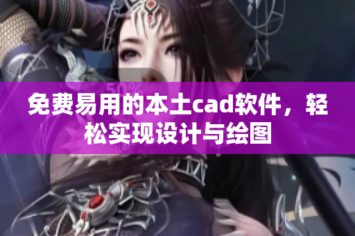 免费易用的本土cad软件，轻松实现设计与绘图