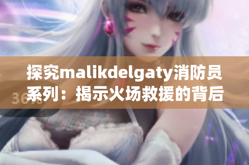 探究malikdelgaty消防员系列：揭示火场救援的背后故事