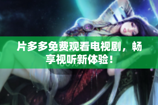 片多多免费观看电视剧，畅享视听新体验！