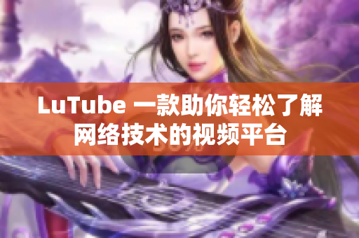 LuTube 一款助你轻松了解网络技术的视频平台
