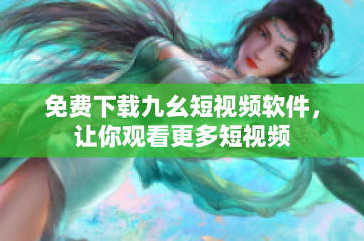免费下载九幺短视频软件，让你观看更多短视频