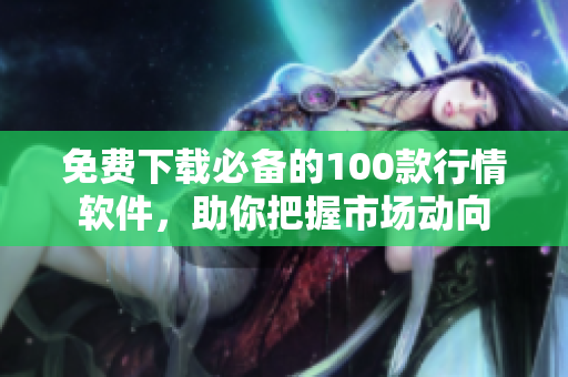 免费下载必备的100款行情软件，助你把握市场动向