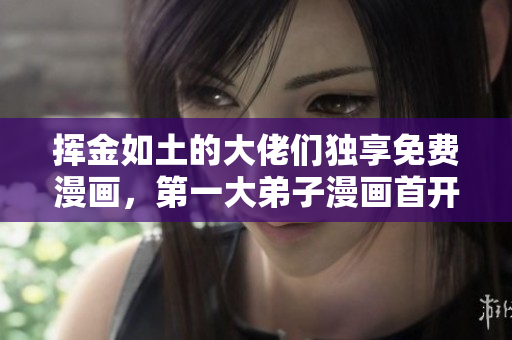 挥金如土的大佬们独享免费漫画，第一大弟子漫画首开先河！