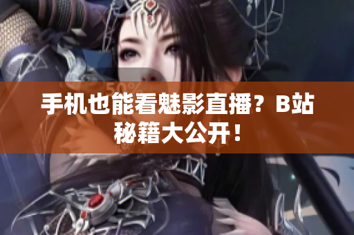 手机也能看魅影直播？B站秘籍大公开！