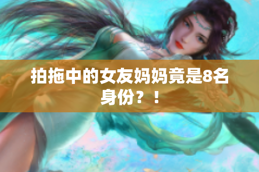 拍拖中的女友妈妈竟是8名身份？！
