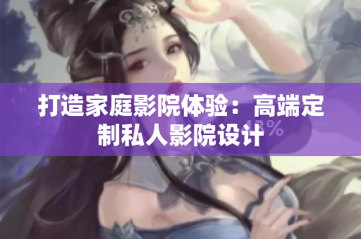 打造家庭影院体验：高端定制私人影院设计