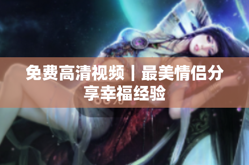 免费高清视频｜最美情侣分享幸福经验